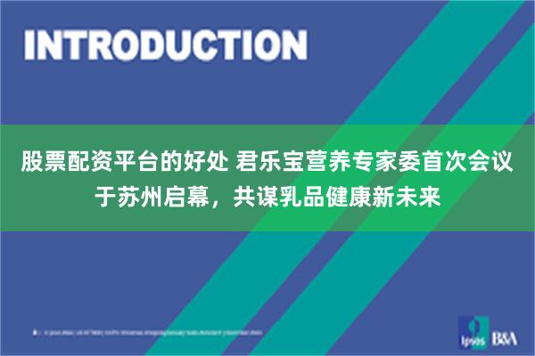 股票配资平台的好处 君乐宝营养专家委首次会议于苏州启幕，共谋乳品健康新未来