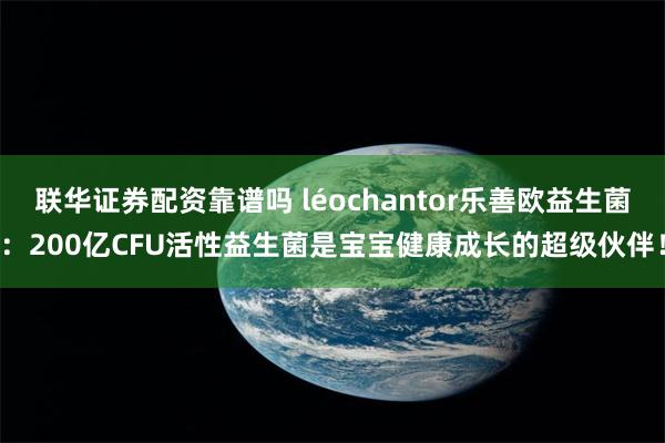 联华证券配资靠谱吗 léochantor乐善欧益生菌：200亿CFU活性益生菌是宝宝健康成长的超级伙伴！