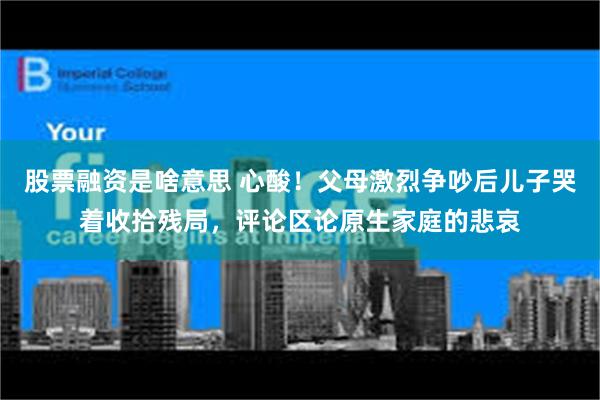 股票融资是啥意思 心酸！父母激烈争吵后儿子哭着收拾残局，评论区论原生家庭的悲哀