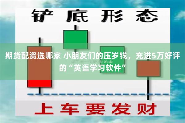 期货配资选哪家 小朋友们的压岁钱，充进5万好评的“英语学习软件”