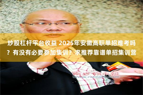 炒股杠杆平台收益 2025年安徽高职单招难考吗？有没有必要参加集训？求推荐靠谱单招集训营