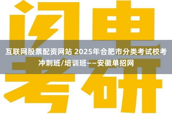 互联网股票配资网站 2025年合肥市分类考试校考冲刺班/培训班——安徽单招网