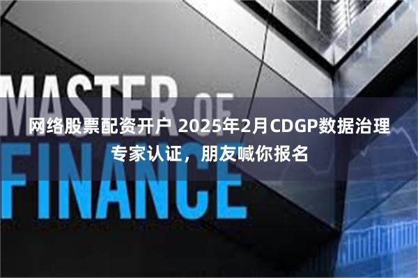 网络股票配资开户 2025年2月CDGP数据治理专家认证，朋友喊你报名