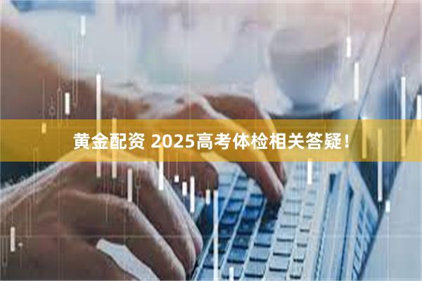 黄金配资 2025高考体检相关答疑！