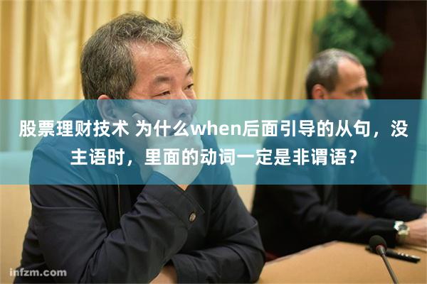 股票理财技术 为什么when后面引导的从句，没主语时，里面的动词一定是非谓语？