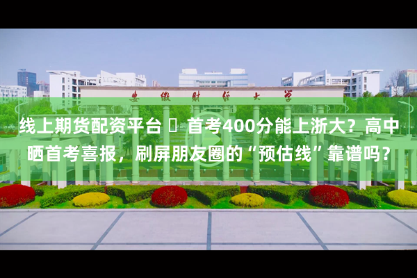 线上期货配资平台 ​首考400分能上浙大？高中晒首考喜报，刷屏朋友圈的“预估线”靠谱吗？