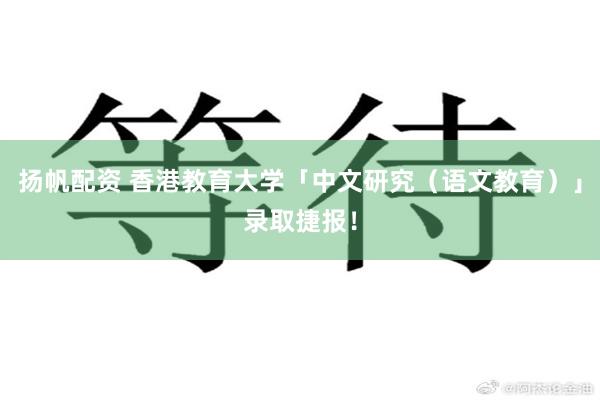 扬帆配资 香港教育大学「中文研究（语文教育）」录取捷报！