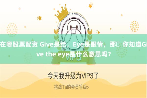 在哪股票配资 Give是给，Eye是眼情，那​你知道Give the eye是什么意思吗？