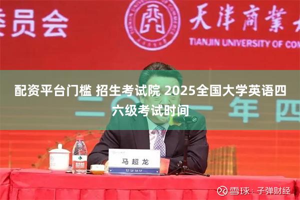 配资平台门槛 招生考试院 2025全国大学英语四六级考试时间