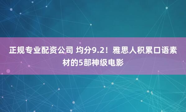 正规专业配资公司 均分9.2！雅思人积累口语素材的5部神级电影