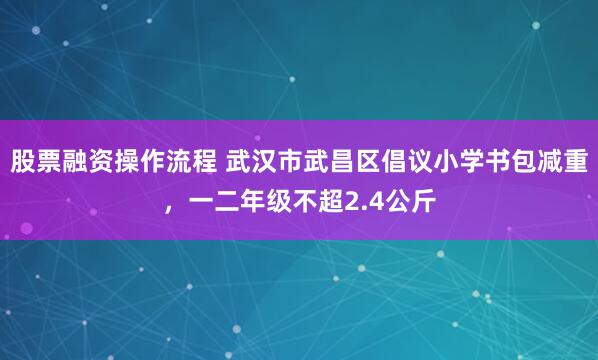 股票融资操作流程 武汉市武昌区倡议小学书包减重，一二年级不超2.4公斤