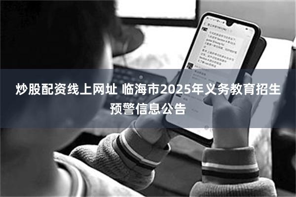 炒股配资线上网址 临海市2025年义务教育招生预警信息公告