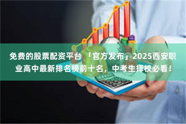 免费的股票配资平台 「官方发布」2025西安职业高中最新排名榜前十名，中考生择校必看！