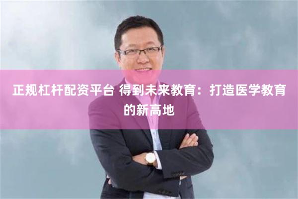 正规杠杆配资平台 得到未来教育：打造医学教育的新高地