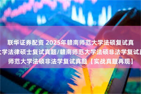 联华证券配资 2025年赣南师范大学法硕复试真题112题/赣南师范大学法律硕士复试真题/赣南师范大学法硕非法学复试真题【实战真题再现】