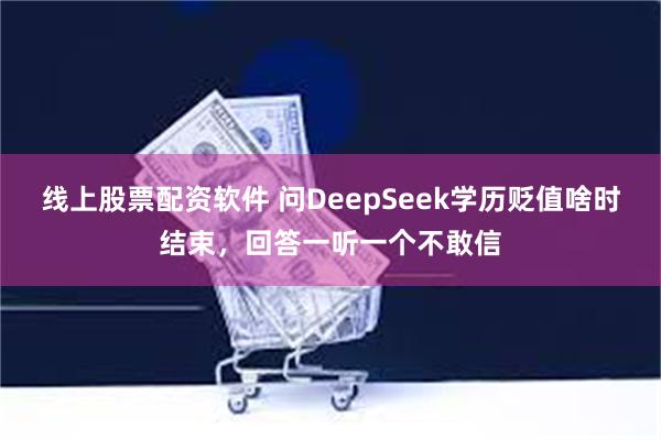 线上股票配资软件 问DeepSeek学历贬值啥时结束，回答一听一个不敢信