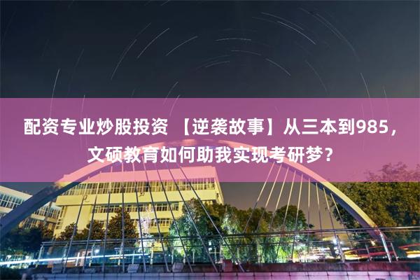 配资专业炒股投资 【逆袭故事】从三本到985，文硕教育如何助我实现考研梦？