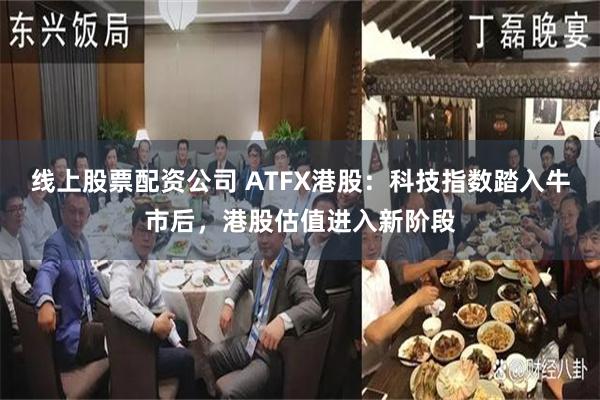 线上股票配资公司 ATFX港股：科技指数踏入牛市后，港股估值进入新阶段