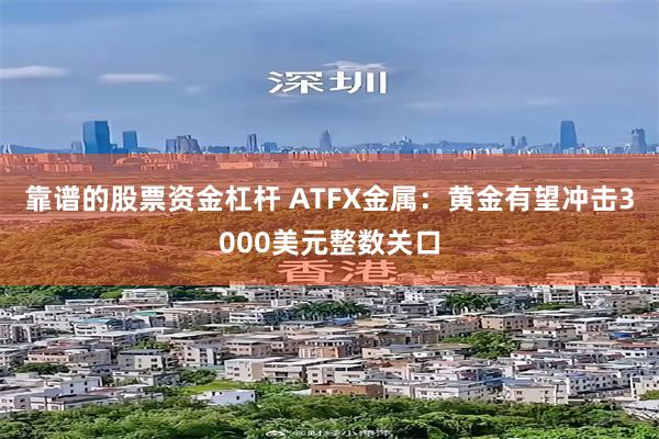 靠谱的股票资金杠杆 ATFX金属：黄金有望冲击3000美元整数关口