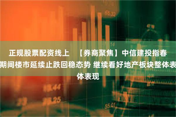 正规股票配资线上   【券商聚焦】中信建投指春节期间楼市延续止跌回稳态势 继续看好地产板块整体表现