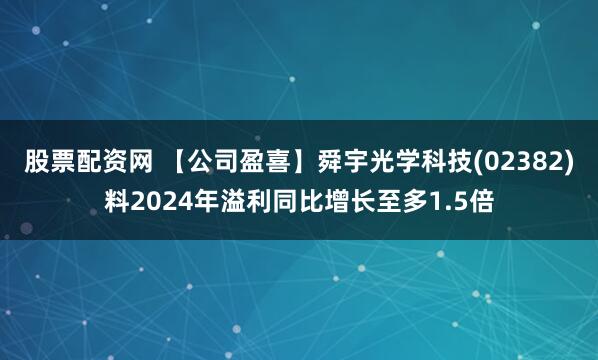 股票配资网 【公司盈喜】舜宇光学科技(02382)料2024年溢利同比增长至多1.5倍