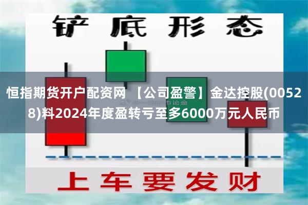 恒指期货开户配资网 【公司盈警】金达控股(00528)料2024年度盈转亏至多6000万元人民币