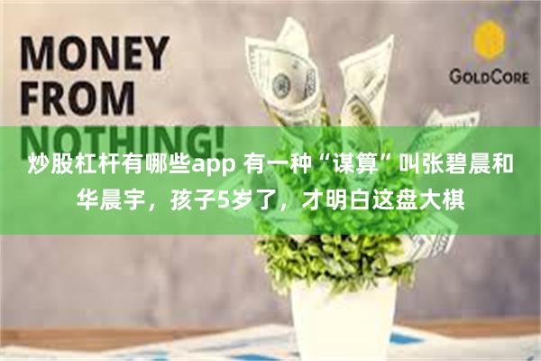 炒股杠杆有哪些app 有一种“谋算”叫张碧晨和华晨宇，孩子5岁了，才明白这盘大棋