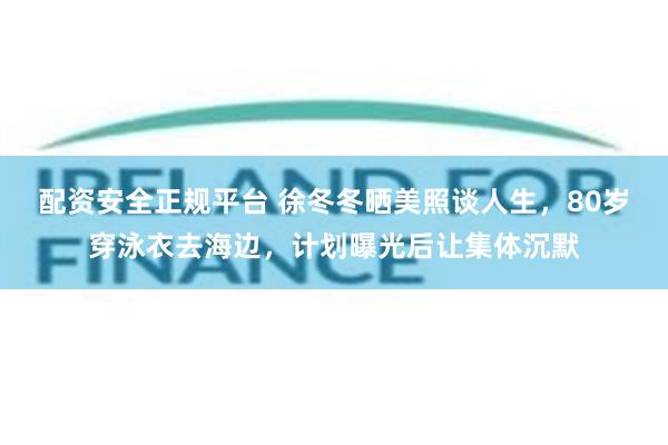 配资安全正规平台 徐冬冬晒美照谈人生，80岁穿泳衣去海边，计划曝光后让集体沉默