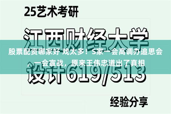 股票配资哪家好 戏太多！S家一会高调办追思会，一会宣战，原来王伟忠道出了真相