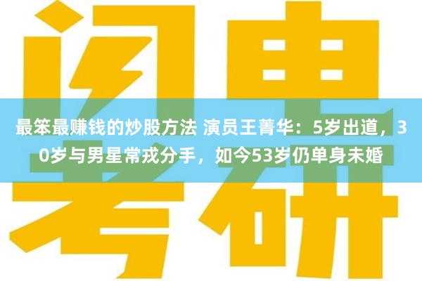 最笨最赚钱的炒股方法 演员王菁华：5岁出道，30岁与男星常戎分手，如今53岁仍单身未婚