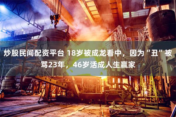 炒股民间配资平台 18岁被成龙看中，因为“丑”被骂23年，46岁活成人生赢家