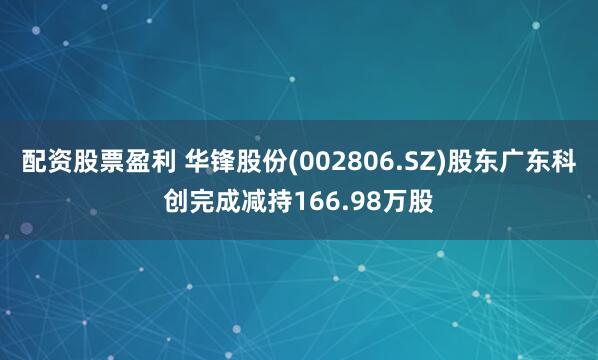 配资股票盈利 华锋股份(002806.SZ)股东广东科创完成减持166.98万股