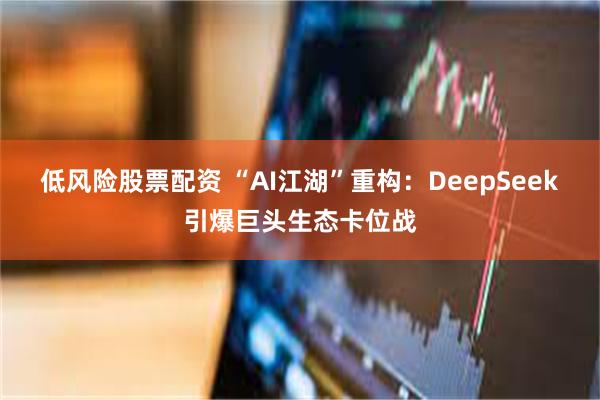 低风险股票配资 “AI江湖”重构：DeepSeek引爆巨头生态卡位战