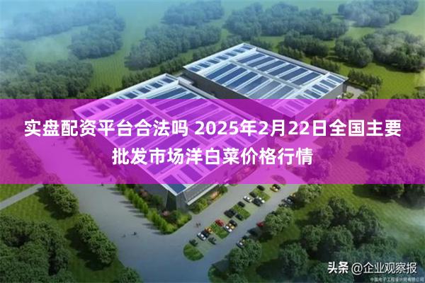 实盘配资平台合法吗 2025年2月22日全国主要批发市场洋白菜价格行情