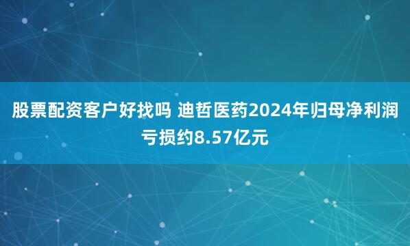 股票配资客户好找吗 迪哲医药2024年归母净利润亏损约8.57亿元