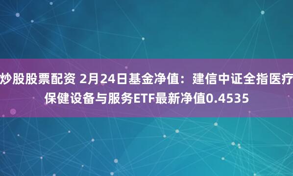 炒股股票配资 2月24日基金净值：建信中证全指医疗保健设备与服务ETF最新净值0.4535