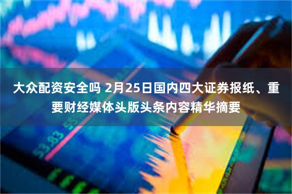 大众配资安全吗 2月25日国内四大证券报纸、重要财经媒体头版头条内容精华摘要