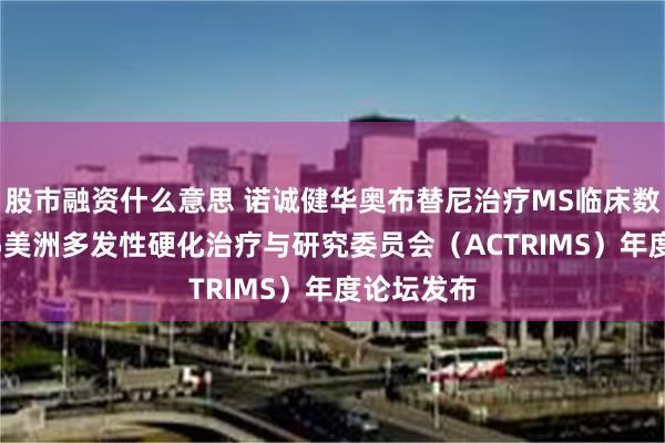 股市融资什么意思 诺诚健华奥布替尼治疗MS临床数据在2025美洲多发性硬化治疗与研究委员会（ACTRIMS）年度论坛发布