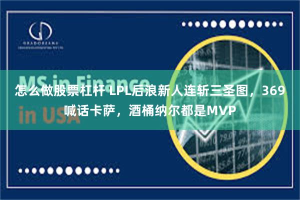 怎么做股票杠杆 LPL后浪新人连斩三圣图，369喊话卡萨，酒桶纳尔都是MVP