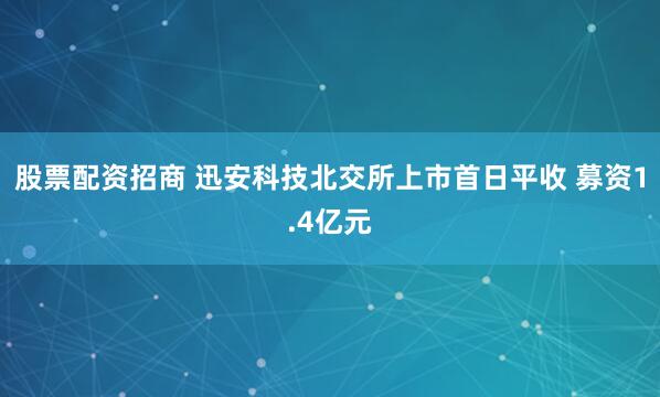 股票配资招商 迅安科技北交所上市首日平收 募资1.4亿元