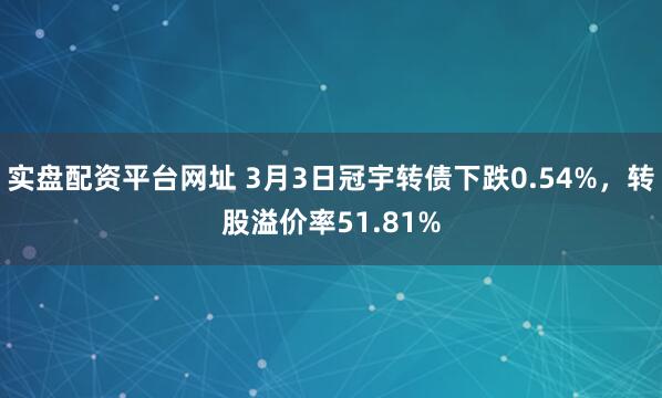 实盘配资平台网址 3月3日冠宇转债下跌0.54%，转股溢价率51.81%