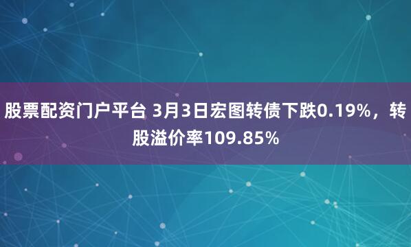 股票配资门户平台 3月3日宏图转债下跌0.19%，转股溢价率109.85%