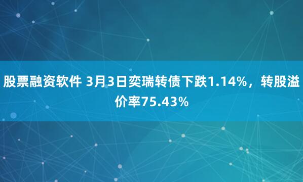 股票融资软件 3月3日奕瑞转债下跌1.14%，转股溢价率75.43%