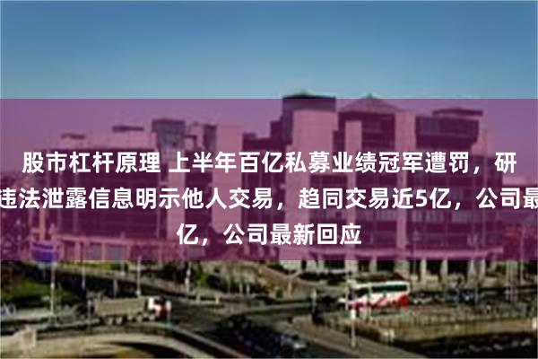 股市杠杆原理 上半年百亿私募业绩冠军遭罚，研究总监违法泄露信息明示他人交易，趋同交易近5亿，公司最新回应