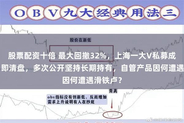 股票配资十倍 最大回撤32%，上海一大V私募成立9个月即清盘，多次公开坚持长期持有，自管产品因何遭遇滑铁卢？