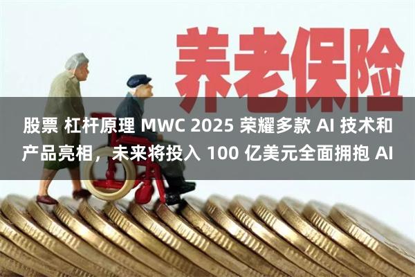 股票 杠杆原理 MWC 2025 荣耀多款 AI 技术和产品亮相，未来将投入 100 亿美元全面拥抱 AI