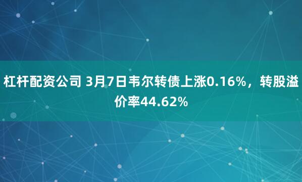 杠杆配资公司 3月7日韦尔转债上涨0.16%，转股溢价率44.62%