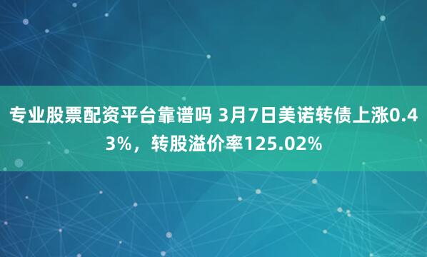 专业股票配资平台靠谱吗 3月7日美诺转债上涨0.43%，转股溢价率125.02%