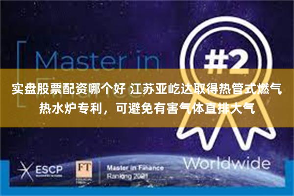 实盘股票配资哪个好 江苏亚屹达取得热管式燃气热水炉专利，可避免有害气体直排大气