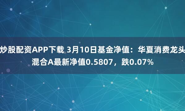 炒股配资APP下载 3月10日基金净值：华夏消费龙头混合A最新净值0.5807，跌0.07%